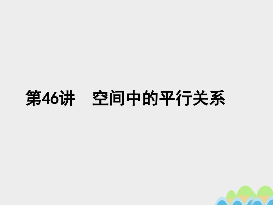 2017届高考数学一轮总复习第八章立体几何初步第46讲空间中的平行关系课件文新人教A版.ppt_第1页