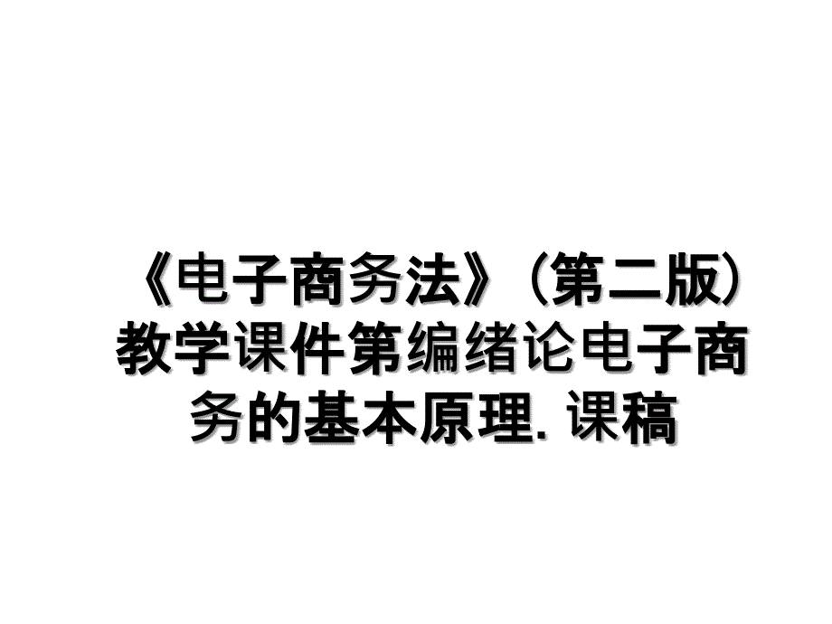 电子商务法第二版教学课件第编绪论电子商务的基本原理.课稿_第1页
