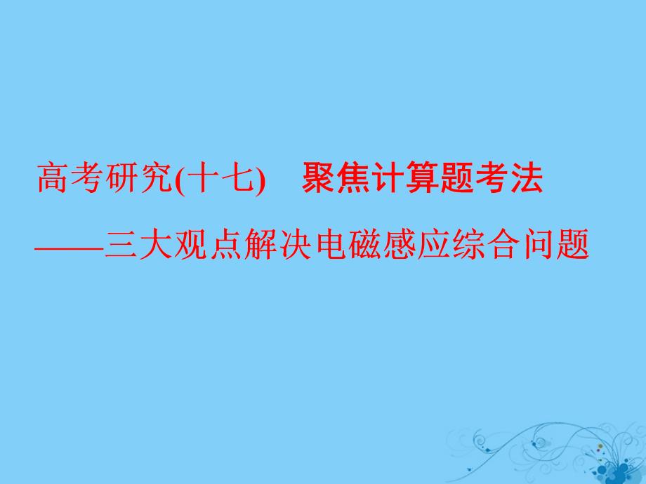 2017-2018学年高考物理二轮复习 高考研究（十七）聚焦计算题考法&amp;mdash;三大观点解决电磁感应综合问题课件_第1页