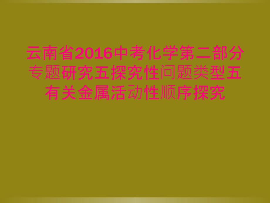 云南省2016中考化学第二部分专题研究五探究性问题类型五有关金属活动性顺序探究_第1页