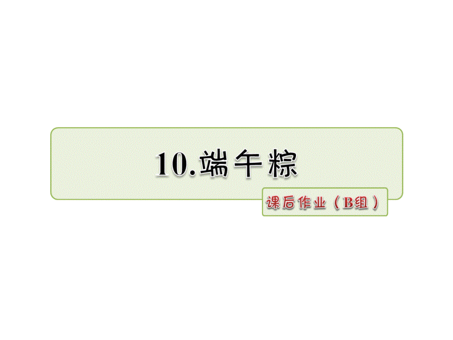 一年级下册语文课件-10 端午棕 课后作业（B组）_人教部编版（2016） (共8张PPT)_第1页