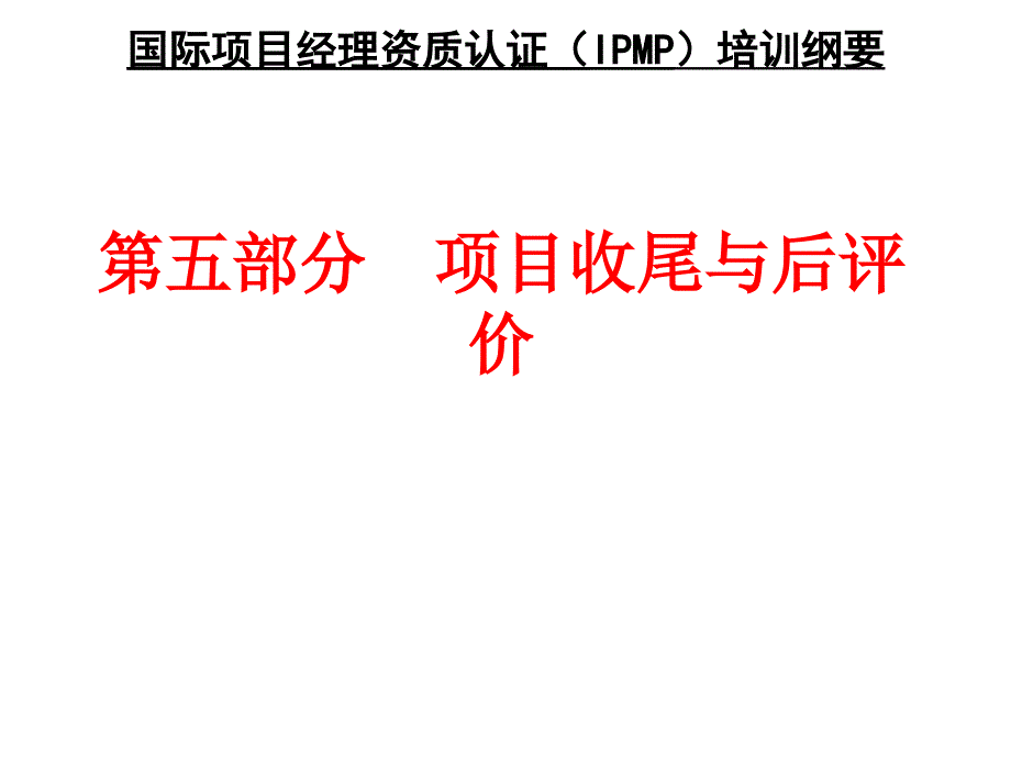 国际项目经理资质认证IPMP培训纲要之五项目收尾与后评价讲解_第1页