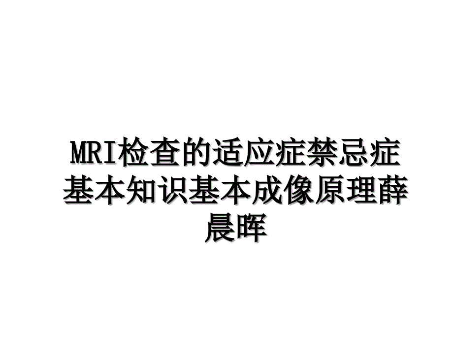 MRI检查的适应症禁忌症基本知识基本成像原理薛晨晖_第1页