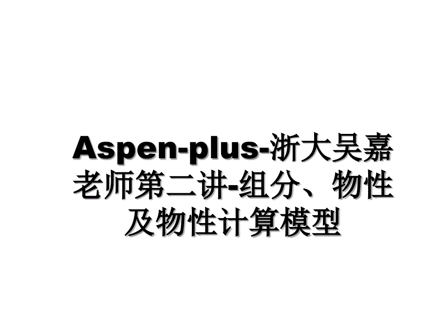 Aspenplus浙大吴嘉老师第二讲组分物性及物性计算模型_第1页