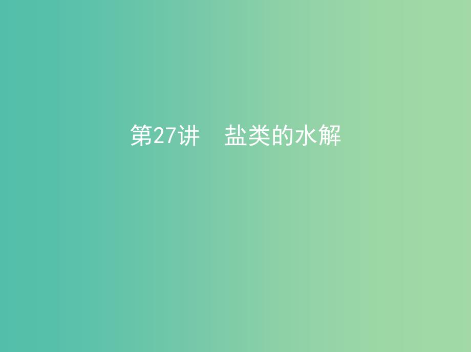 北京专用2019版高考化学一轮复习第27讲盐类的水解课件.ppt_第1页