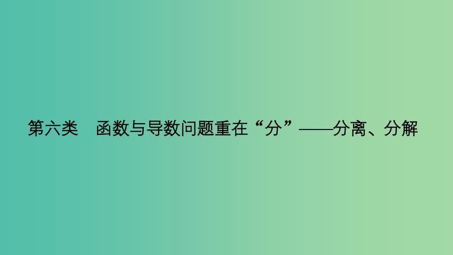 2019届高考数学二轮复习 考前冲刺三 第六类 函数与导数问题重在“分”——分离、分解课件 理.ppt_第1页