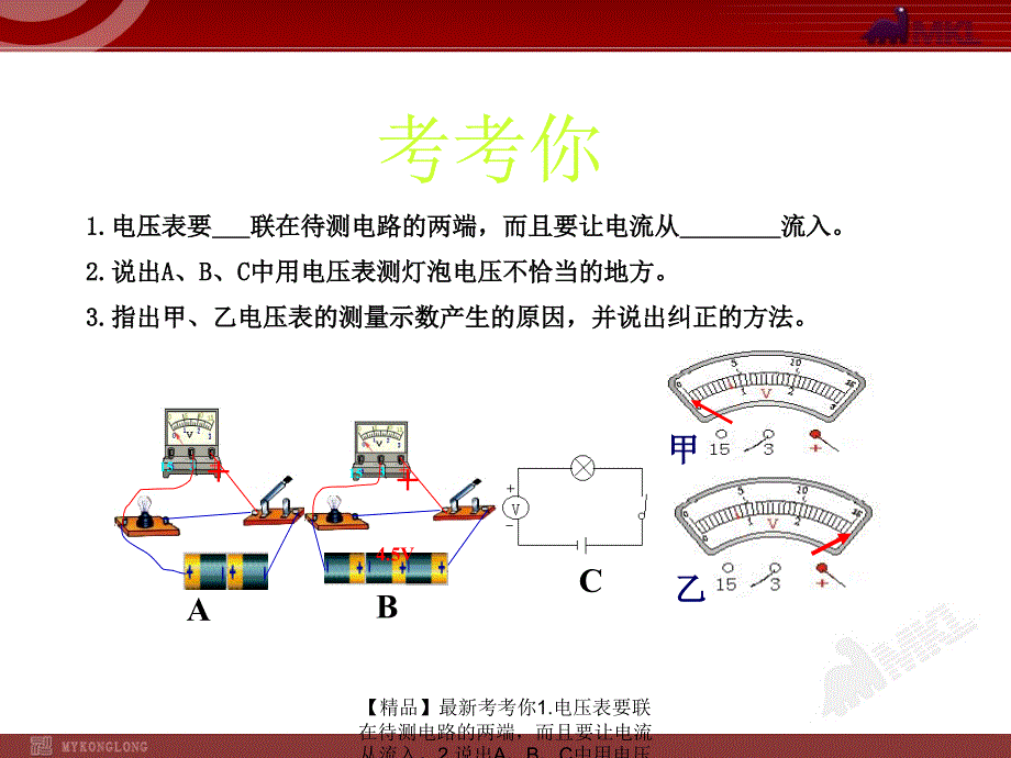 精品最新考考你1.电压表要联在待测电路的两端而且要让电流从流入2.说出ABC中用电压表测灯泡电压不恰当的地方3.指出甲乙电压表的测量示数产生的原因并说出PPT课件_第1页