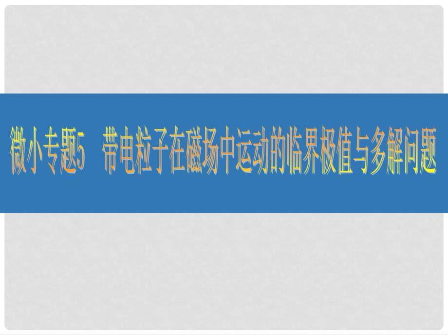 江苏省高考物理大一轮复习 微小专题5 带电粒子在磁场中运动的临界极值与多解问题课件_第1页