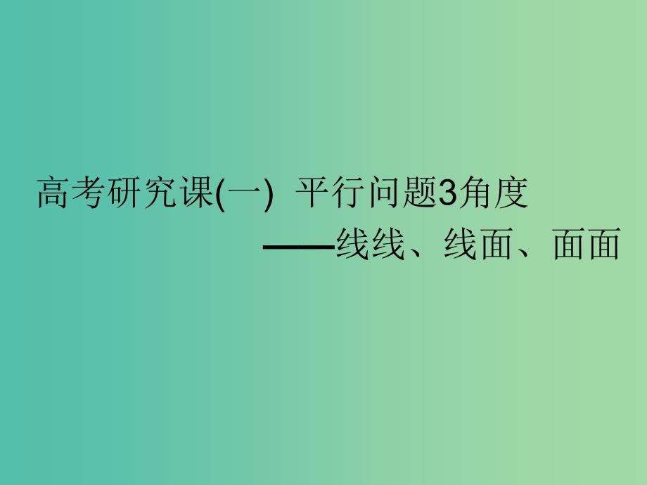 全国通用版2019版高考数学一轮复习第十一单元空间位置关系高考研究课一平行问题3角度--线线线面面面课件理.ppt_第1页