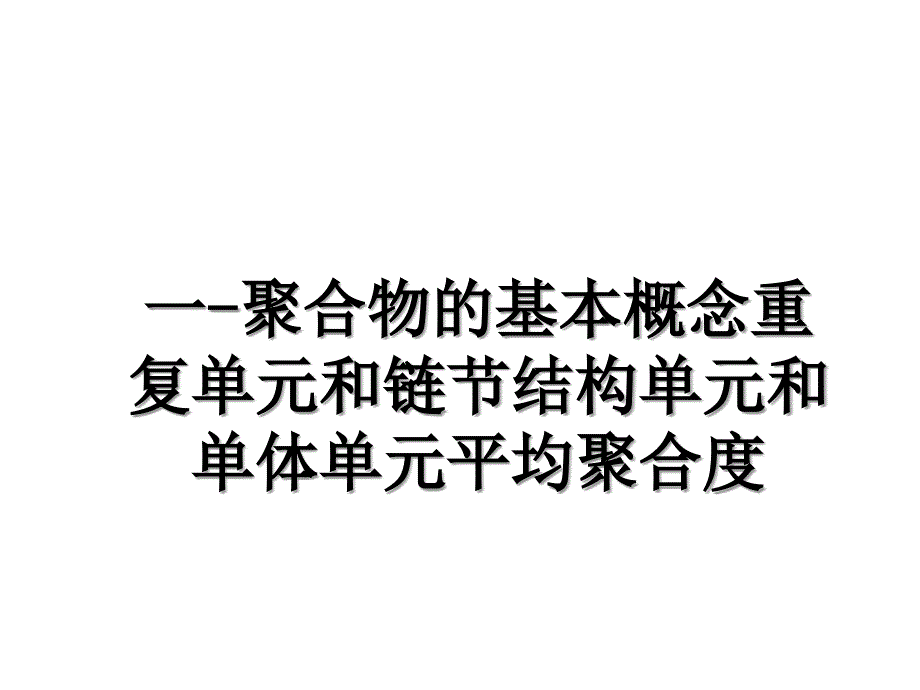 一聚合物的基本概念重复单元和链节结构单元和单体单元平均聚合度_第1页