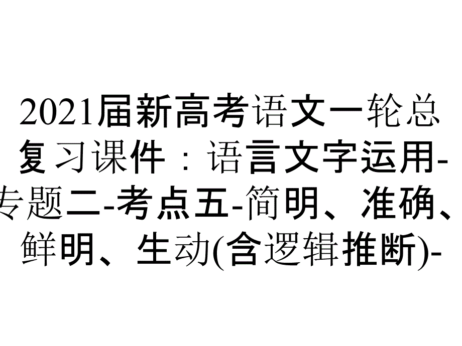 2021届新高考语文一轮总复习课件：语言文字运用-专题二-考点五-简明、准确、鲜明、生动(含逻辑推断)-_第1页