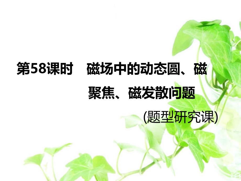 2020届高中物理一轮复习ppt课件第58课时-磁场中的动态圆、磁聚焦、磁发散问题(题型研究课)_第1页