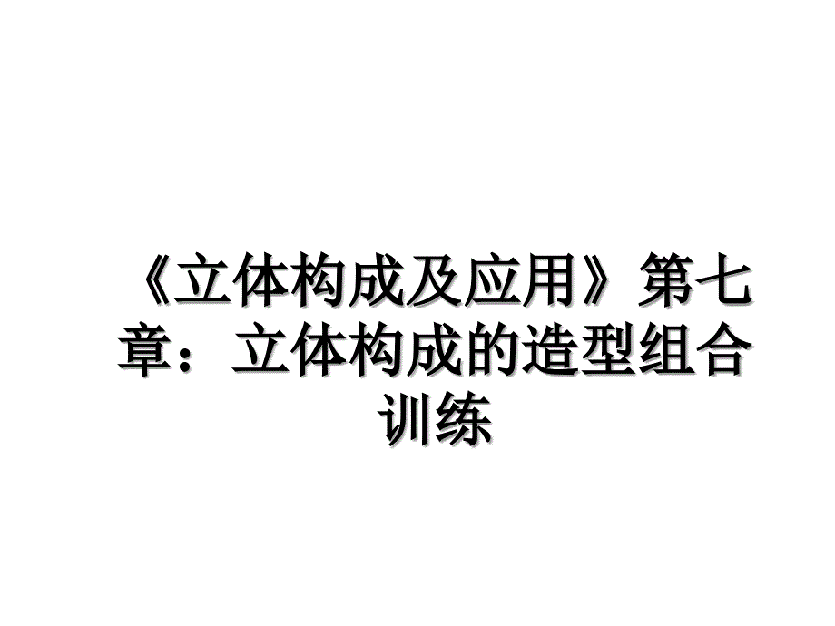 立体构成及应用第七章立体构成的造型组合训练_第1页