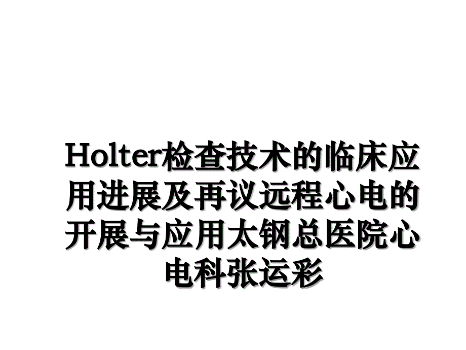 Holter检查技术的临床应用进展及再议远程心电的开展与应用太钢总医院心电科张运彩_第1页