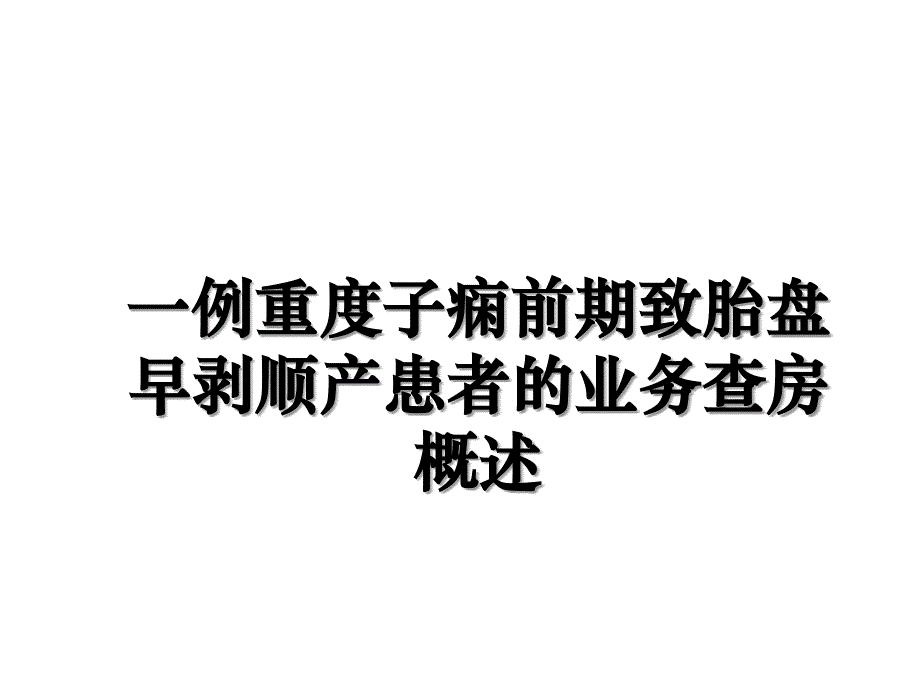 一例重度子痫前期致胎盘早剥顺产患者的业务查房概述_第1页