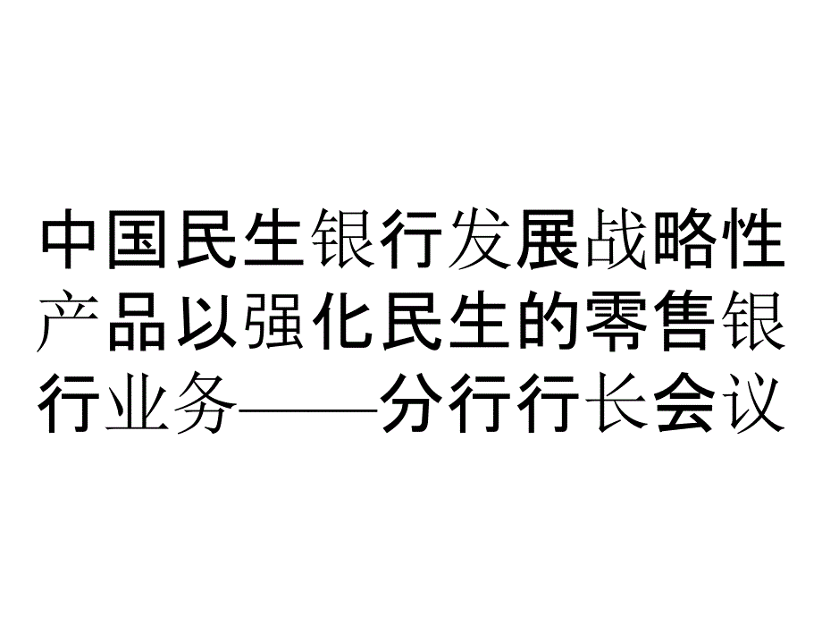 中国民生银行发展战略性产品以强化民生的零售银行业务——分行行长会议_第1页