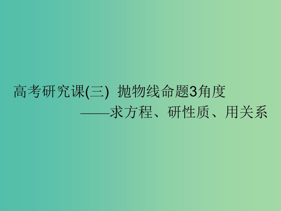 全国通用版2019版高考数学一轮复习第十四单元椭圆双曲线抛物线高考研究课三抛物线命题3角度--求方程研性质用关系课件理.ppt_第1页